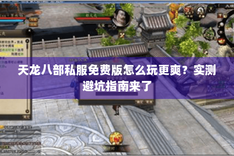 天龙八部私服免费版怎么玩更爽？实测避坑指南来了