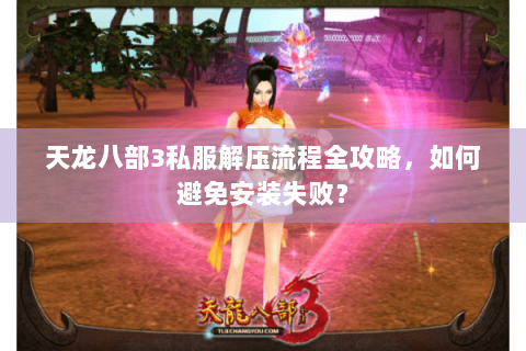 天龙八部3私服解压流程全攻略，如何避免安装失败？