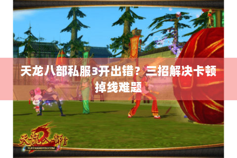 天龙八部私服3开出错？三招解决卡顿掉线难题