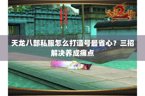 天龙八部私服怎么打造号最省心？三招解决养成痛点