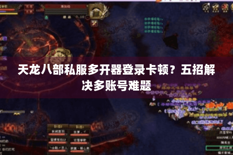 天龙八部私服多开器登录卡顿？五招解决多账号难题