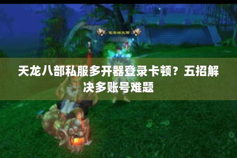 天龙八部私服多开器登录卡顿？五招解决多账号难题