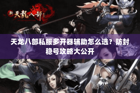 天龙八部私服多开器辅助怎么选？防封稳号攻略大公开