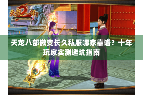 天龙八部微变长久私服哪家靠谱？十年玩家实测避坑指南