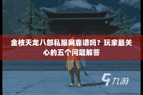 金枝天龙八部私服网靠谱吗？玩家最关心的五个问题解答