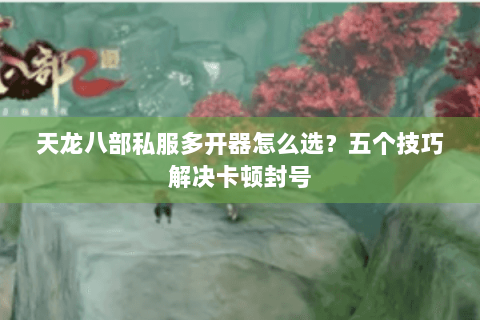 天龙八部私服多开器怎么选？五个技巧解决卡顿封号