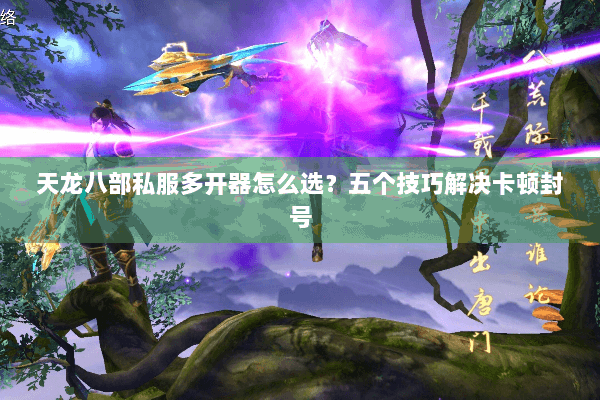 天龙八部私服多开器怎么选？五个技巧解决卡顿封号