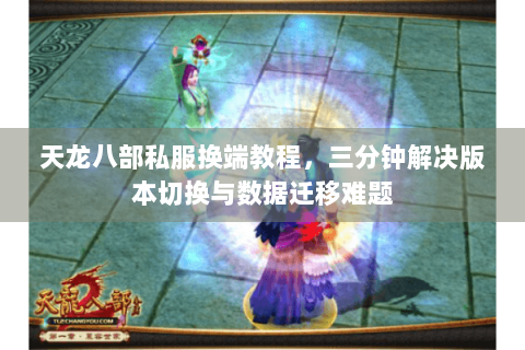天龙八部私服换端教程，三分钟解决版本切换与数据迁移难题
