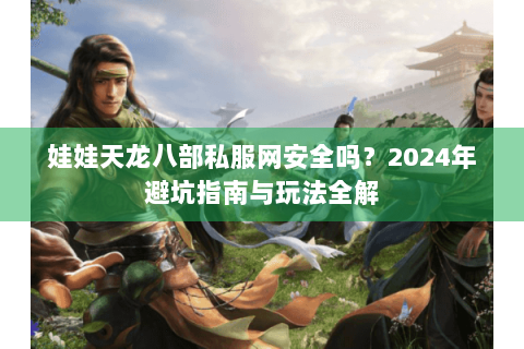 娃娃天龙八部私服网安全吗？2024年避坑指南与玩法全解