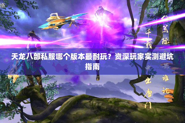 天龙八部私服哪个版本最耐玩？资深玩家实测避坑指南
