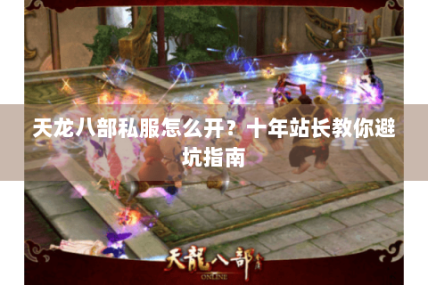 天龙八部私服怎么开？十年站长教你避坑指南