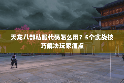 天龙八部私服代码怎么用？5个实战技巧解决玩家痛点