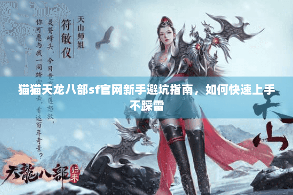猫猫天龙八部sf官网新手避坑指南，如何快速上手不踩雷