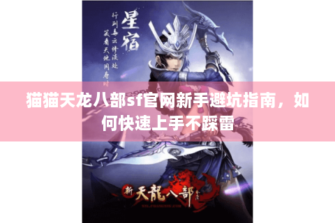 猫猫天龙八部sf官网新手避坑指南，如何快速上手不踩雷