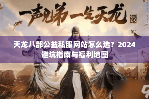 天龙八部公益私服网站怎么选？2024避坑指南与福利地图