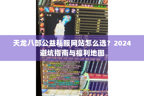 天龙八部公益私服网站怎么选？2024避坑指南与福利地图