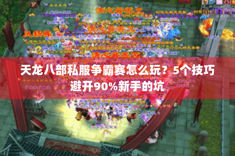 天龙八部私服争霸赛怎么玩？5个技巧避开90%新手的坑