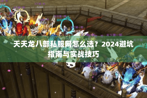 天天龙八部私服网怎么选？2024避坑指南与实战技巧