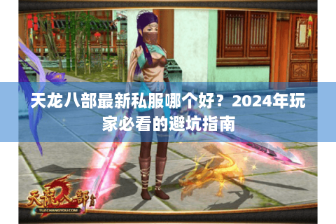 天龙八部最新私服哪个好？2024年玩家必看的避坑指南