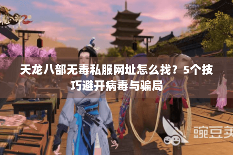 天龙八部无毒私服网址怎么找？5个技巧避开病毒与骗局