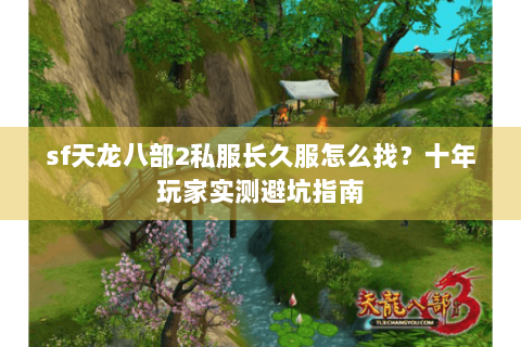 sf天龙八部2私服长久服怎么找？十年玩家实测避坑指南