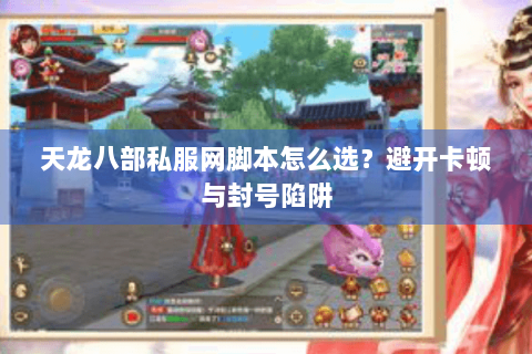 天龙八部私服网脚本怎么选？避开卡顿与封号陷阱