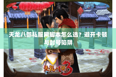 天龙八部私服网脚本怎么选？避开卡顿与封号陷阱