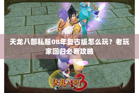 天龙八部私服08年复古版怎么玩？老玩家回归必看攻略
