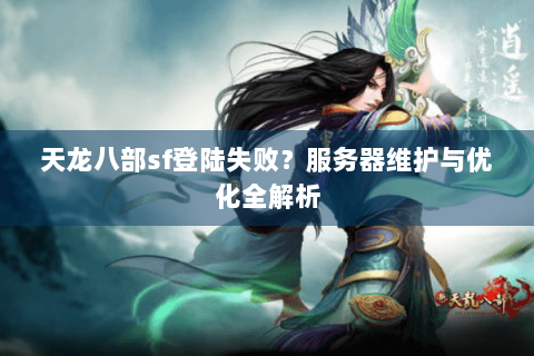 天龙八部sf登陆失败？服务器维护与优化全解析