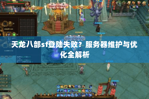 天龙八部sf登陆失败？服务器维护与优化全解析