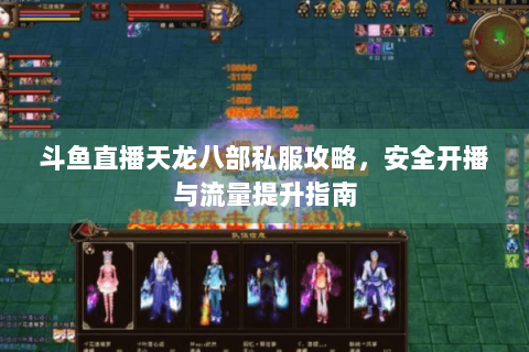 斗鱼直播天龙八部私服攻略，安全开播与流量提升指南