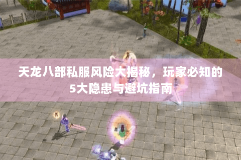 天龙八部私服风险大揭秘，玩家必知的5大隐患与避坑指南