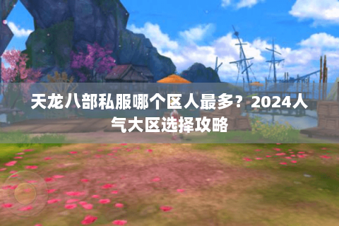 天龙八部私服哪个区人最多？2024人气大区选择攻略