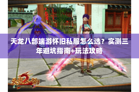 天龙八部端游怀旧私服怎么选？实测三年避坑指南+玩法攻略