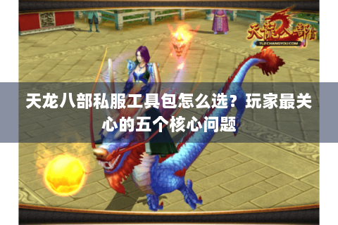 天龙八部私服工具包怎么选？玩家最关心的五个核心问题