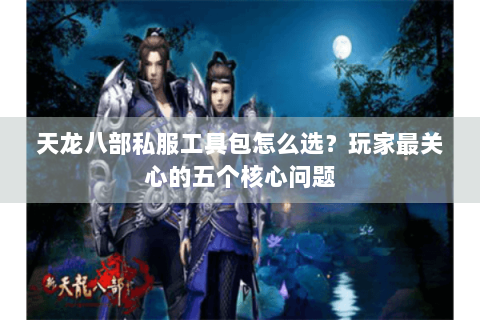 天龙八部私服工具包怎么选？玩家最关心的五个核心问题