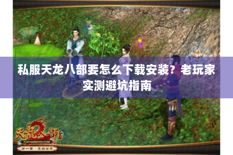 私服天龙八部要怎么下载安装？老玩家实测避坑指南