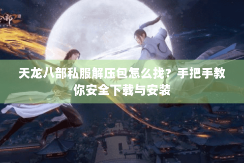 天龙八部私服解压包怎么找？手把手教你安全下载与安装