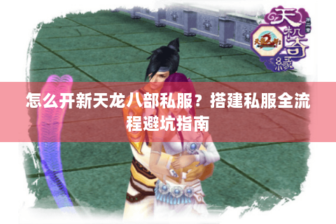 怎么开新天龙八部私服？搭建私服全流程避坑指南