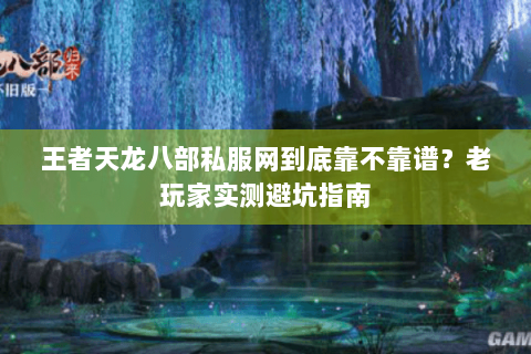 王者天龙八部私服网到底靠不靠谱？老玩家实测避坑指南