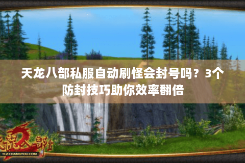 天龙八部私服自动刷怪会封号吗？3个防封技巧助你效率翻倍