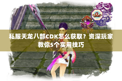 私服天龙八部CDK怎么获取？资深玩家教你5个实用技巧