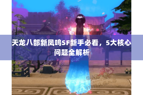 天龙八部新凤鸣SF新手必看，5大核心问题全解析