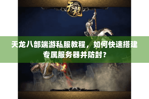 天龙八部端游私服教程，如何快速搭建专属服务器并防封？