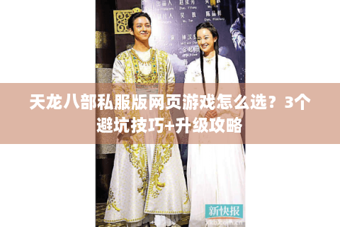 天龙八部私服版网页游戏怎么选？3个避坑技巧+升级攻略