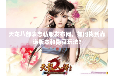 天龙八部表态私服发布网，如何找到靠谱版本和隐藏玩法？