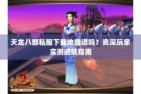 天龙八部私服下载地靠谱吗？资深玩家实测避坑指南