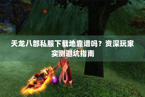 天龙八部私服下载地靠谱吗？资深玩家实测避坑指南
