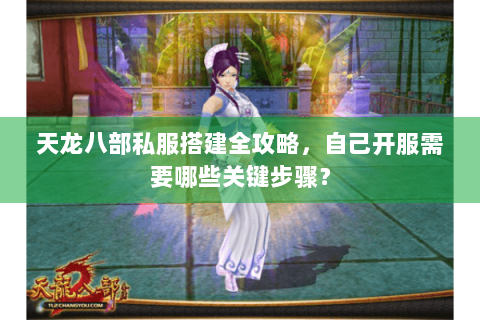 天龙八部私服搭建全攻略，自己开服需要哪些关键步骤？