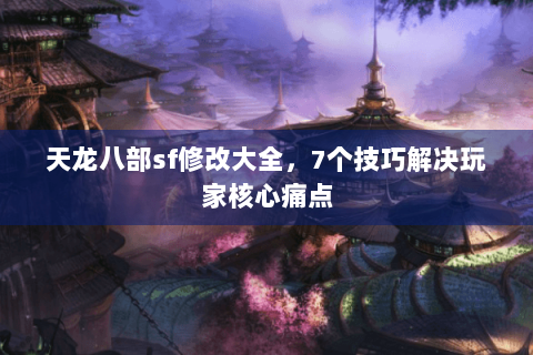 天龙八部sf修改大全，7个技巧解决玩家核心痛点